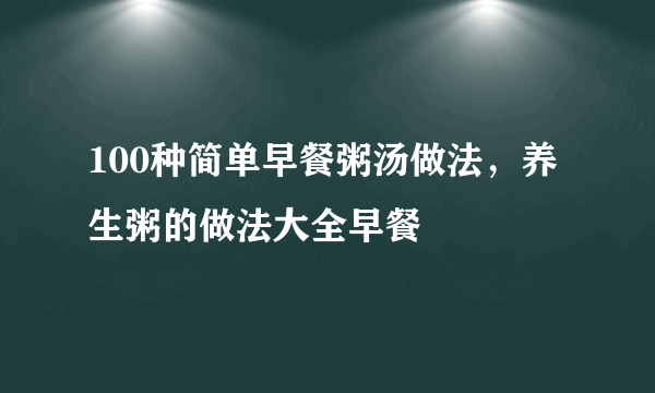 100种简单早餐粥汤做法，养生粥的做法大全早餐