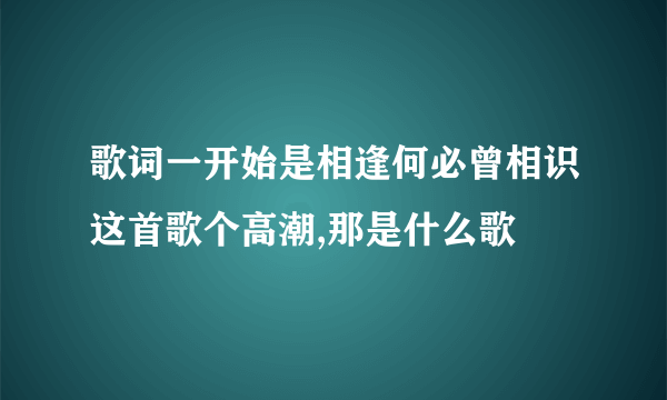 歌词一开始是相逢何必曾相识这首歌个高潮,那是什么歌