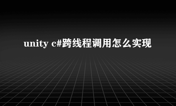 unity c#跨线程调用怎么实现