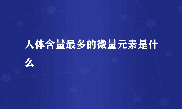 人体含量最多的微量元素是什么