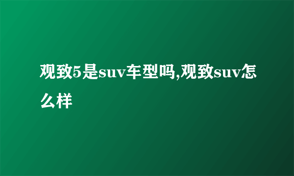 观致5是suv车型吗,观致suv怎么样