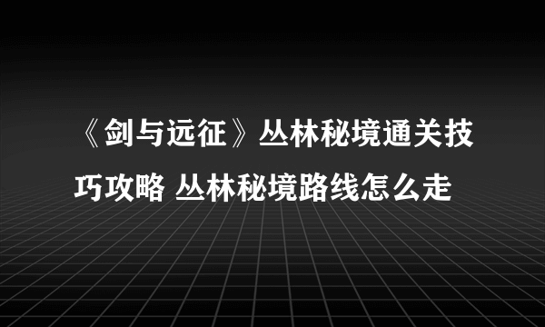 《剑与远征》丛林秘境通关技巧攻略 丛林秘境路线怎么走