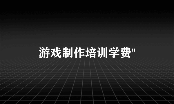 游戏制作培训学费