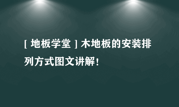 [ 地板学堂 ] 木地板的安装排列方式图文讲解！