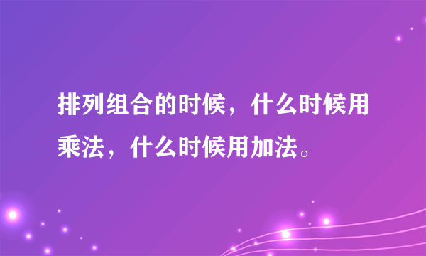 排列组合的时候，什么时候用乘法，什么时候用加法。