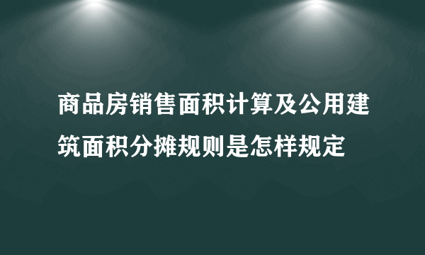 商品房销售面积计算及公用建筑面积分摊规则是怎样规定