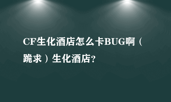 CF生化酒店怎么卡BUG啊（跪求）生化酒店？