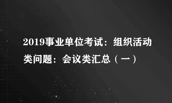 2019事业单位考试：组织活动类问题：会议类汇总（一）