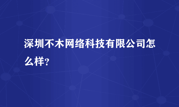 深圳不木网络科技有限公司怎么样？