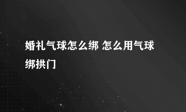 婚礼气球怎么绑 怎么用气球绑拱门