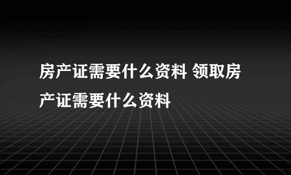 房产证需要什么资料 领取房产证需要什么资料