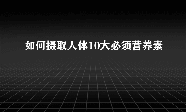 如何摄取人体10大必须营养素