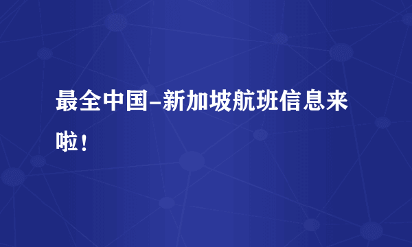 最全中国-新加坡航班信息来啦！