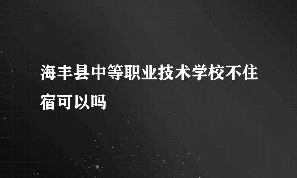 海丰县中等职业技术学校不住宿可以吗