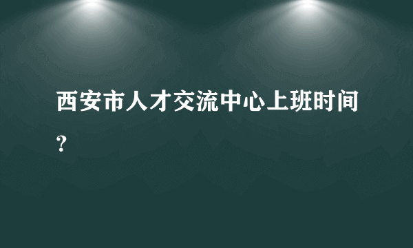 西安市人才交流中心上班时间？