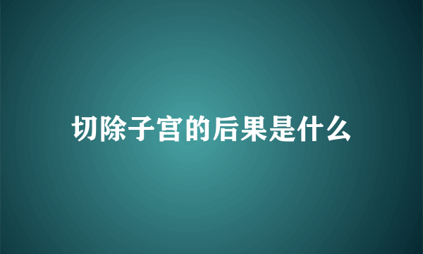 切除子宫的后果是什么