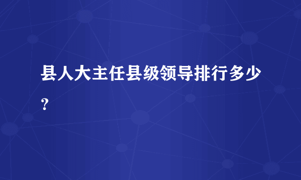 县人大主任县级领导排行多少？