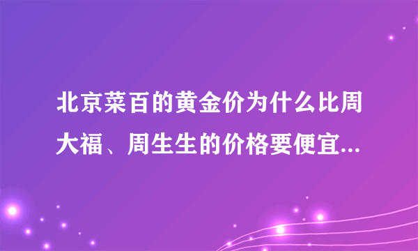 北京菜百的黄金价为什么比周大福、周生生的价格要便宜好多?有何区别？