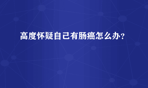 高度怀疑自己有肠癌怎么办？