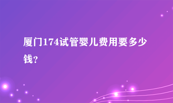 厦门174试管婴儿费用要多少钱？