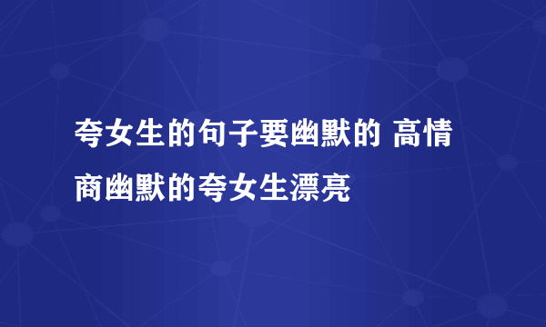 夸女生的句子要幽默的 高情商幽默的夸女生漂亮