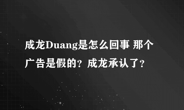 成龙Duang是怎么回事 那个广告是假的？成龙承认了？