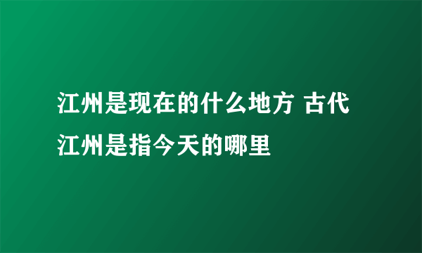 江州是现在的什么地方 古代江州是指今天的哪里