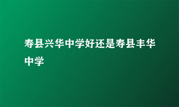 寿县兴华中学好还是寿县丰华中学