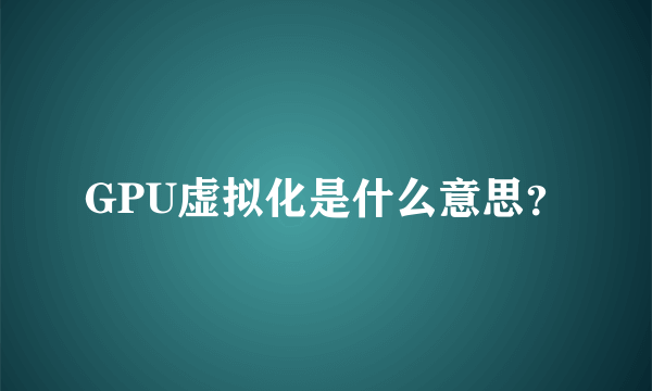 GPU虚拟化是什么意思？