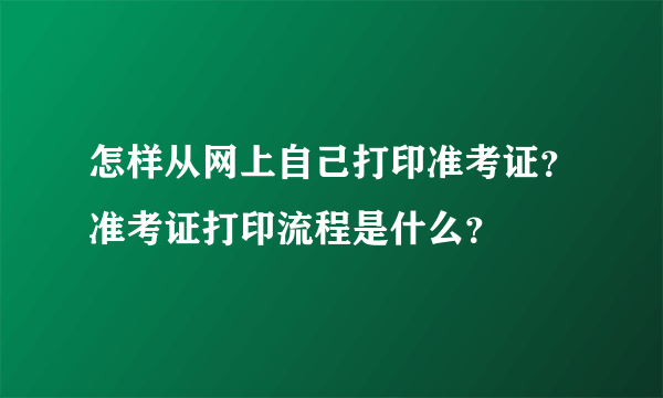 怎样从网上自己打印准考证？准考证打印流程是什么？