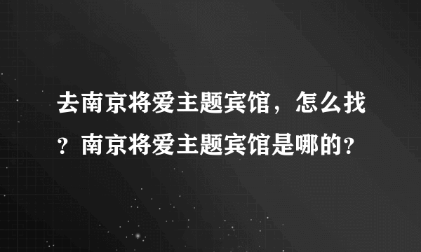 去南京将爱主题宾馆，怎么找？南京将爱主题宾馆是哪的？