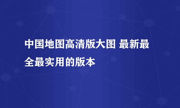 中国地图高清版大图 最新最全最实用的版本