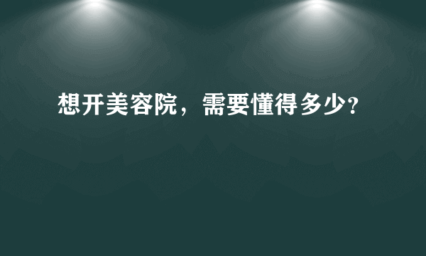 想开美容院，需要懂得多少？