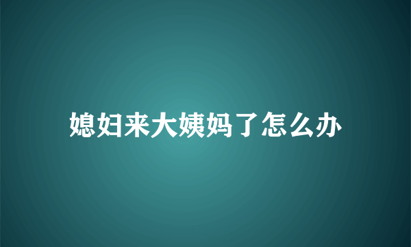 媳妇来大姨妈了怎么办