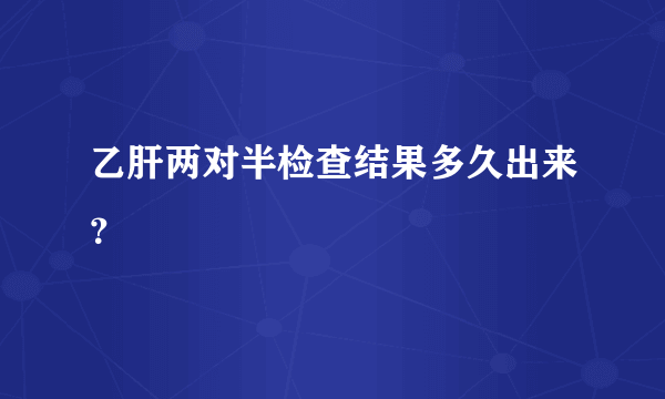 乙肝两对半检查结果多久出来？