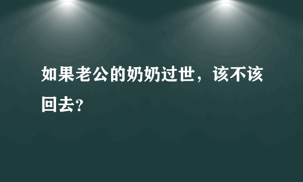 如果老公的奶奶过世，该不该回去？