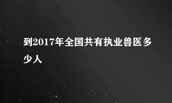 到2017年全国共有执业兽医多少人