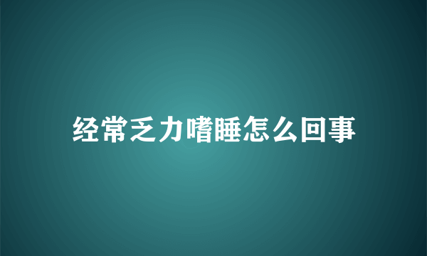 经常乏力嗜睡怎么回事