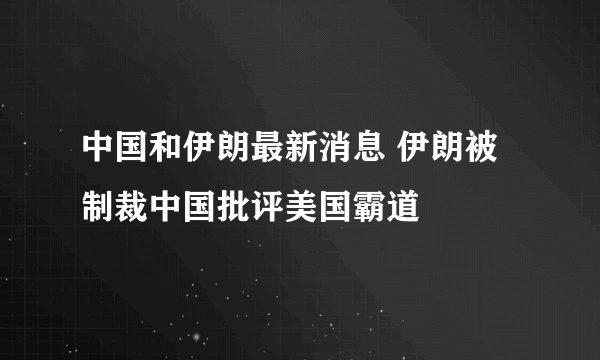 中国和伊朗最新消息 伊朗被制裁中国批评美国霸道