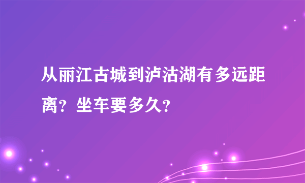 从丽江古城到泸沽湖有多远距离？坐车要多久？