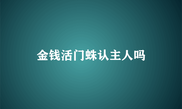 金钱活门蛛认主人吗