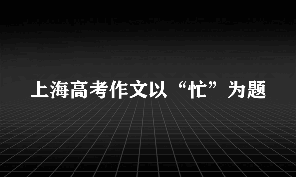 上海高考作文以“忙”为题