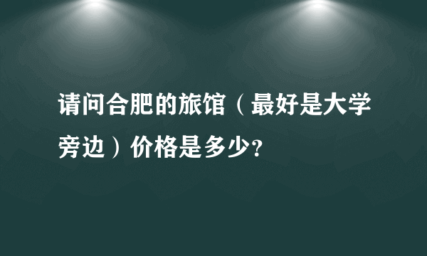 请问合肥的旅馆（最好是大学旁边）价格是多少？