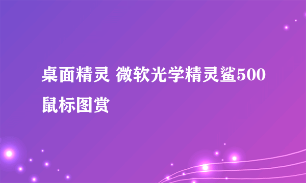 桌面精灵 微软光学精灵鲨500鼠标图赏