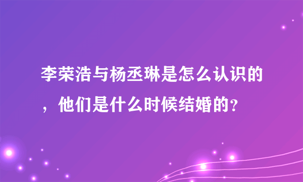 李荣浩与杨丞琳是怎么认识的，他们是什么时候结婚的？