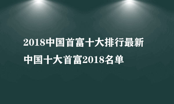 2018中国首富十大排行最新 中国十大首富2018名单