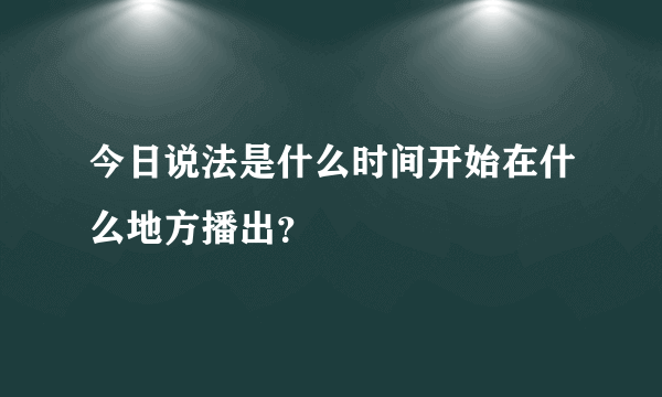 今日说法是什么时间开始在什么地方播出？