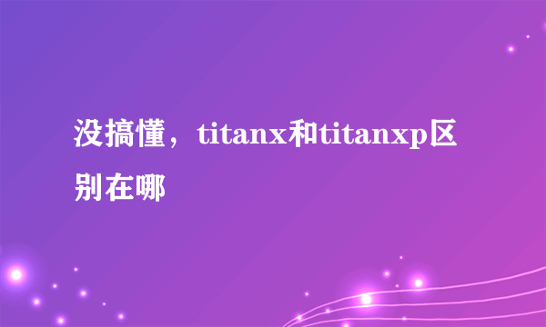 没搞懂，titanx和titanxp区别在哪