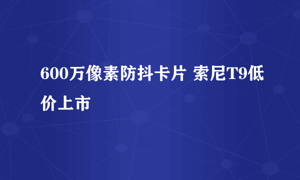 600万像素防抖卡片 索尼T9低价上市