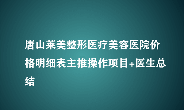 唐山莱美整形医疗美容医院价格明细表主推操作项目+医生总结